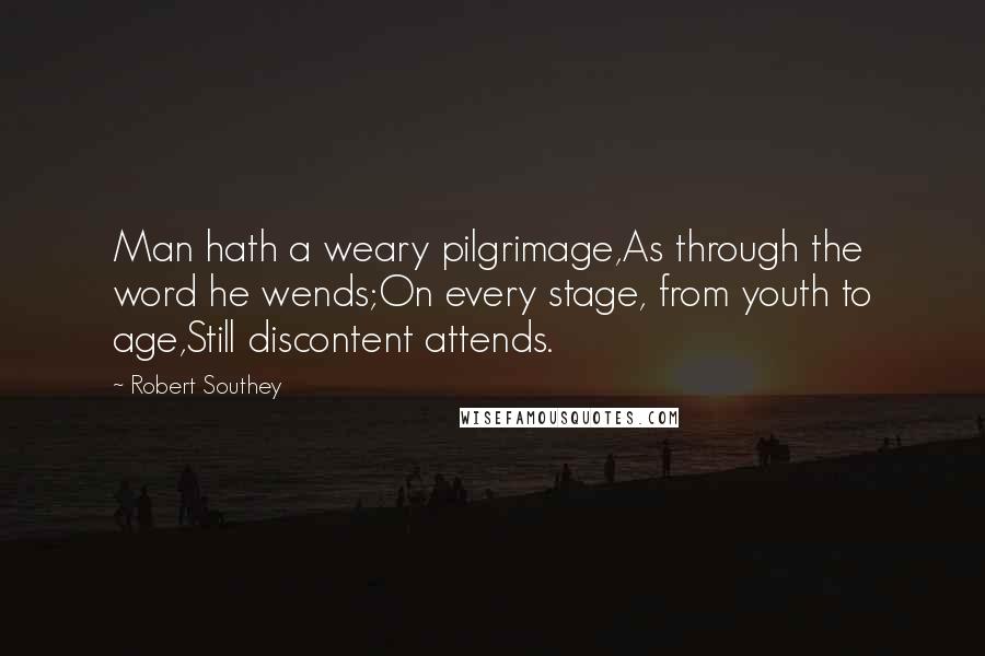 Robert Southey Quotes: Man hath a weary pilgrimage,As through the word he wends;On every stage, from youth to age,Still discontent attends.