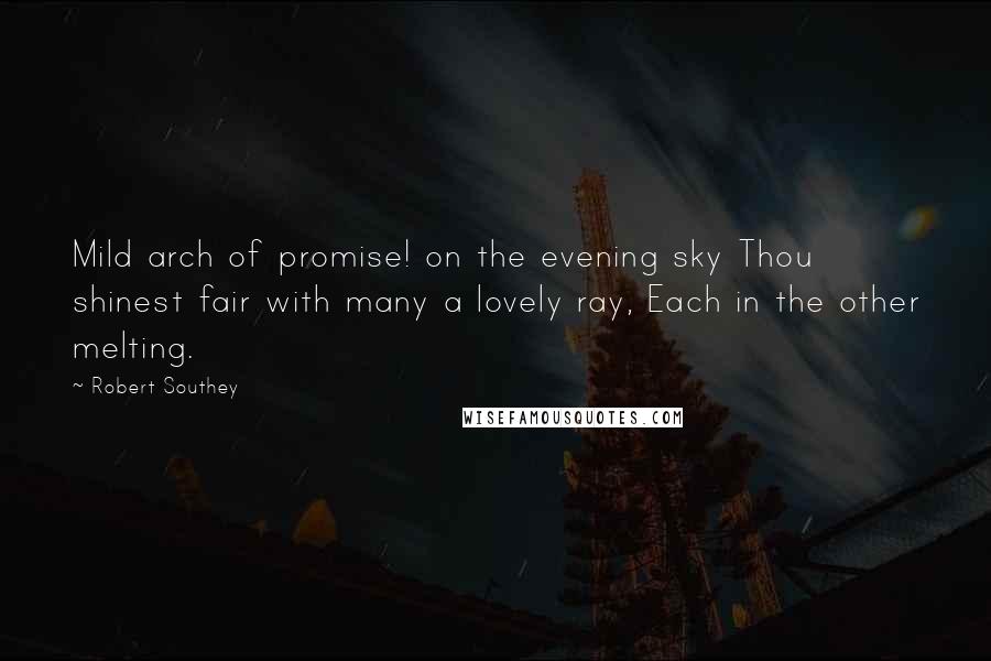Robert Southey Quotes: Mild arch of promise! on the evening sky Thou shinest fair with many a lovely ray, Each in the other melting.