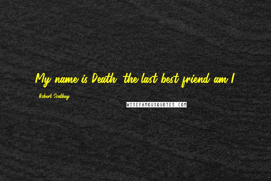 Robert Southey Quotes: My name is Death: the last best friend am I.