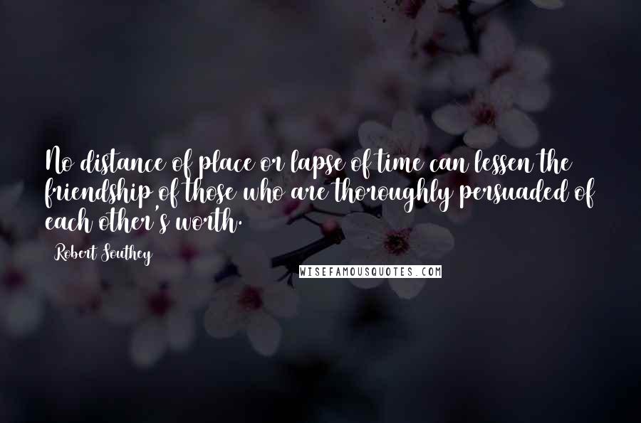 Robert Southey Quotes: No distance of place or lapse of time can lessen the friendship of those who are thoroughly persuaded of each other's worth.
