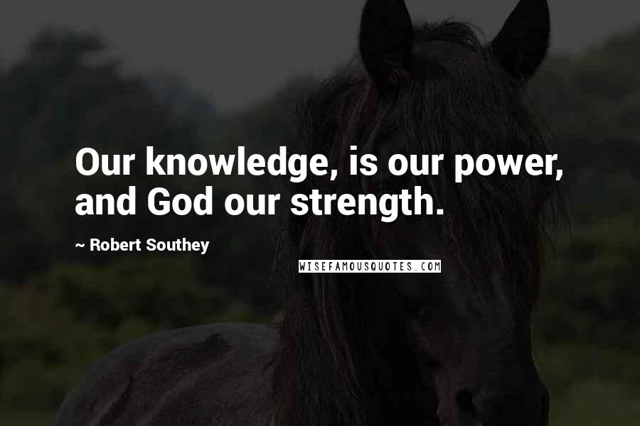 Robert Southey Quotes: Our knowledge, is our power, and God our strength.