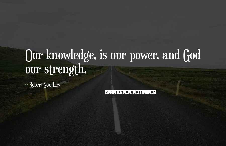 Robert Southey Quotes: Our knowledge, is our power, and God our strength.