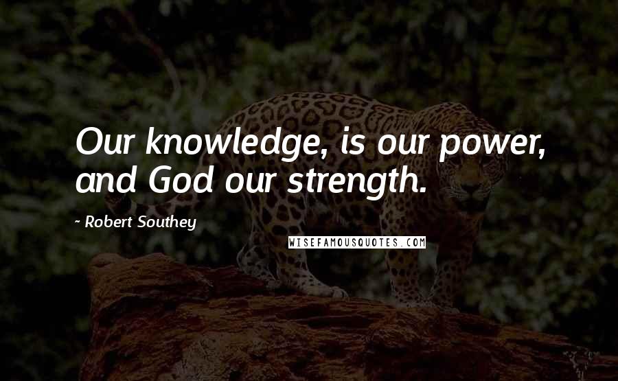 Robert Southey Quotes: Our knowledge, is our power, and God our strength.