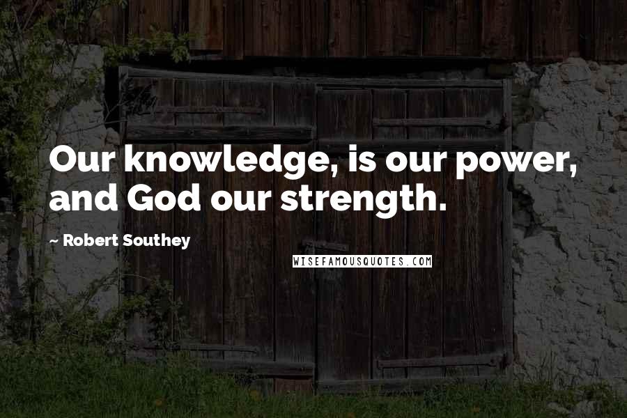 Robert Southey Quotes: Our knowledge, is our power, and God our strength.