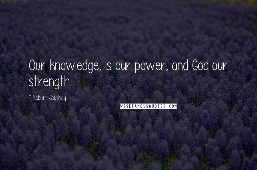 Robert Southey Quotes: Our knowledge, is our power, and God our strength.