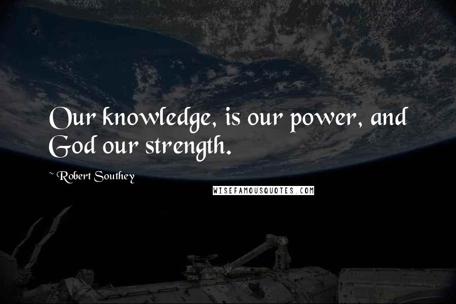 Robert Southey Quotes: Our knowledge, is our power, and God our strength.