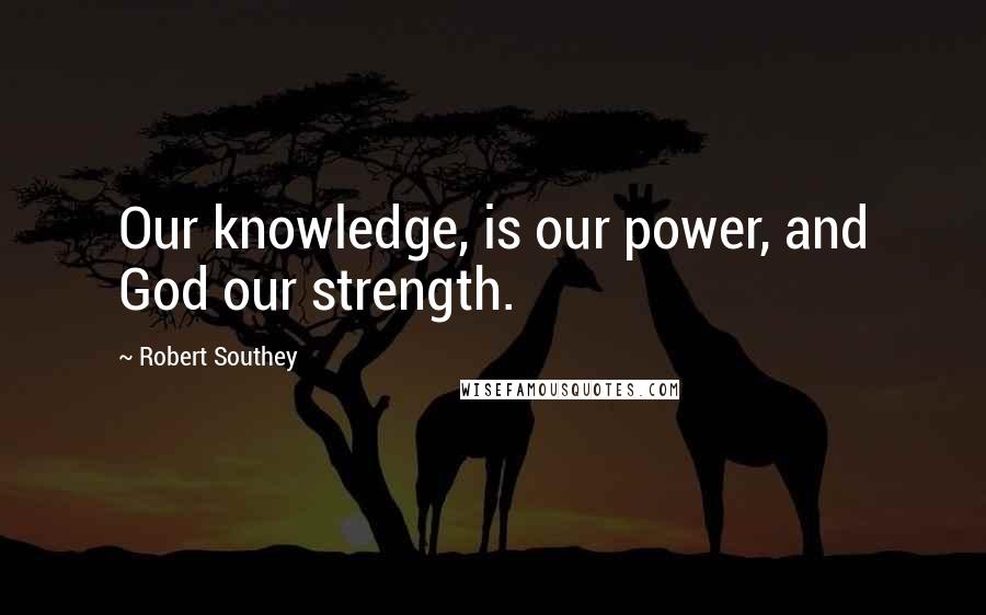 Robert Southey Quotes: Our knowledge, is our power, and God our strength.