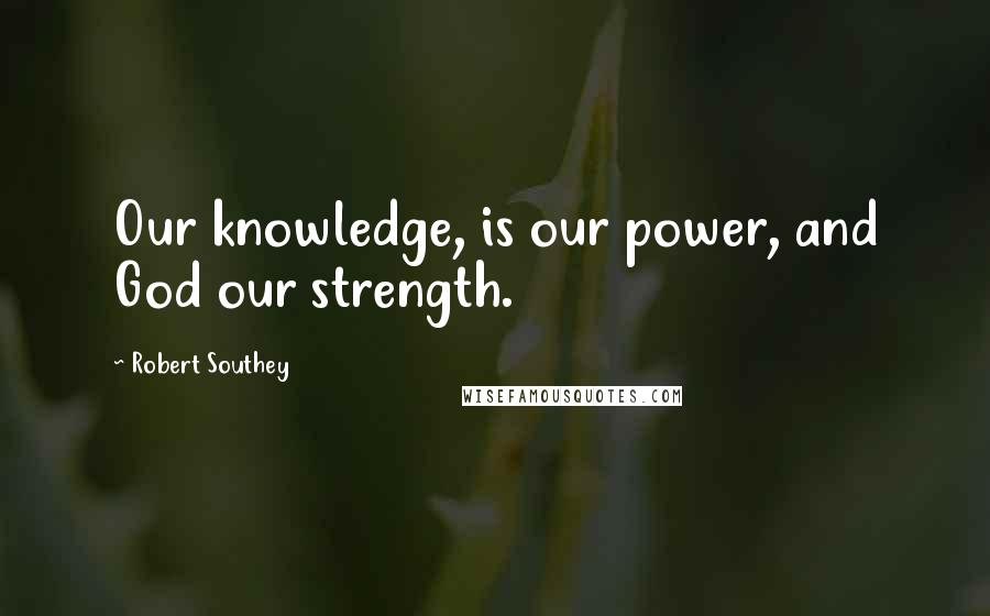 Robert Southey Quotes: Our knowledge, is our power, and God our strength.