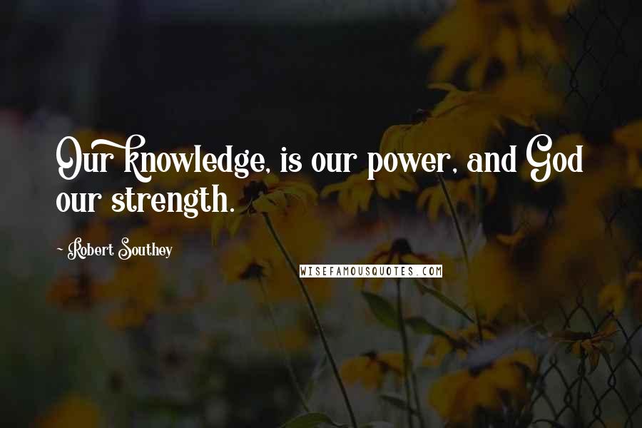 Robert Southey Quotes: Our knowledge, is our power, and God our strength.