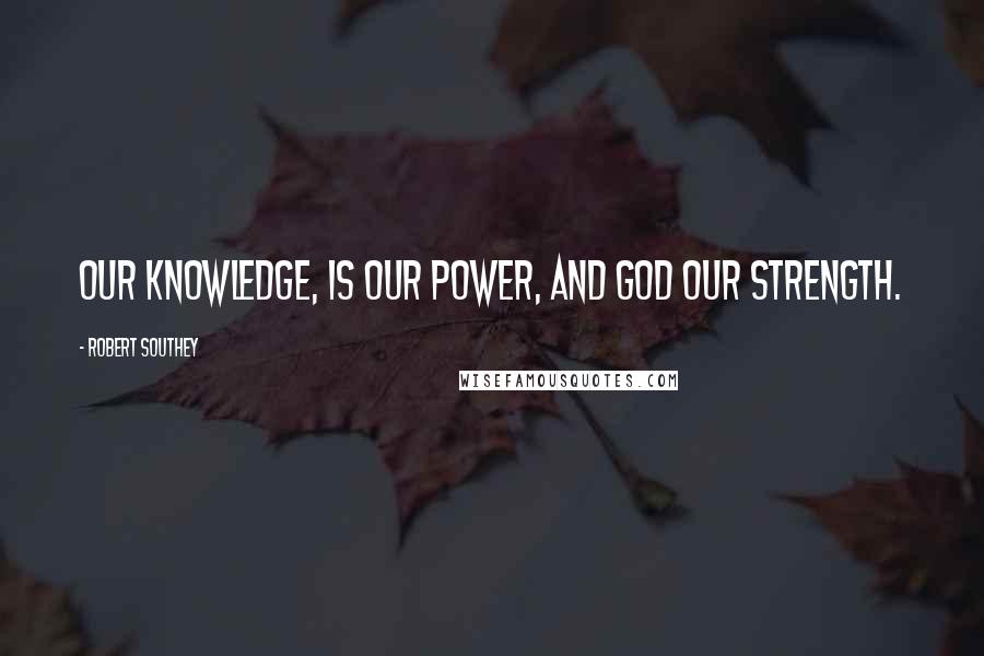 Robert Southey Quotes: Our knowledge, is our power, and God our strength.