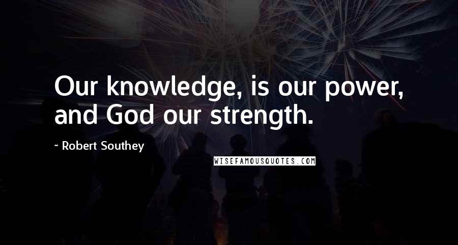 Robert Southey Quotes: Our knowledge, is our power, and God our strength.