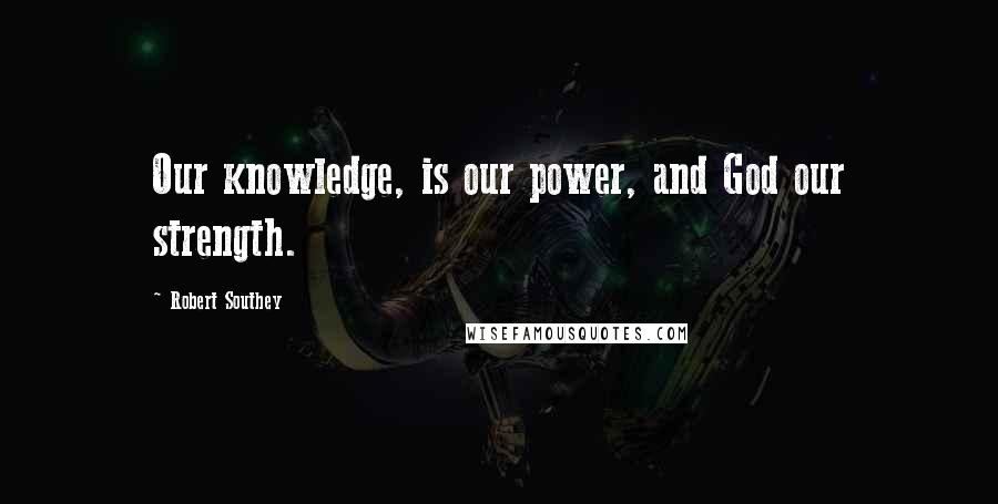 Robert Southey Quotes: Our knowledge, is our power, and God our strength.