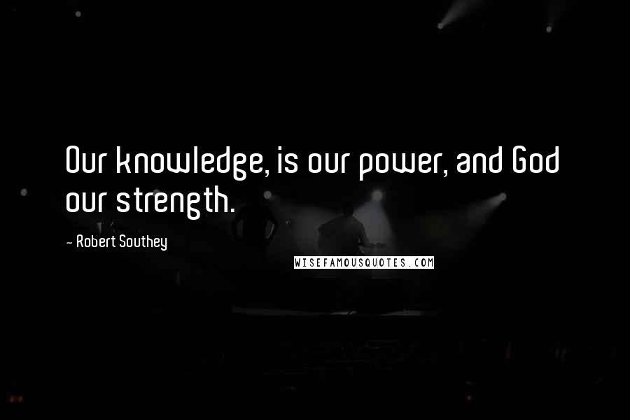 Robert Southey Quotes: Our knowledge, is our power, and God our strength.