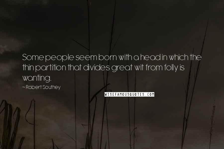 Robert Southey Quotes: Some people seem born with a head in which the thin partition that divides great wit from folly is wanting.