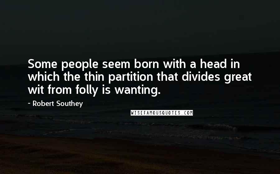 Robert Southey Quotes: Some people seem born with a head in which the thin partition that divides great wit from folly is wanting.