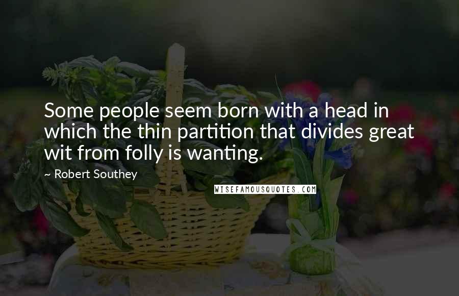 Robert Southey Quotes: Some people seem born with a head in which the thin partition that divides great wit from folly is wanting.