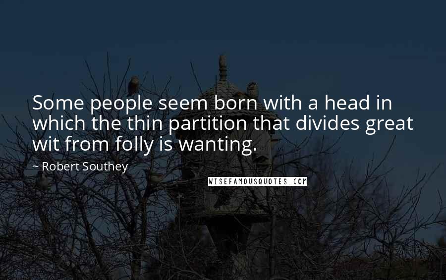 Robert Southey Quotes: Some people seem born with a head in which the thin partition that divides great wit from folly is wanting.