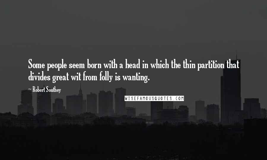 Robert Southey Quotes: Some people seem born with a head in which the thin partition that divides great wit from folly is wanting.