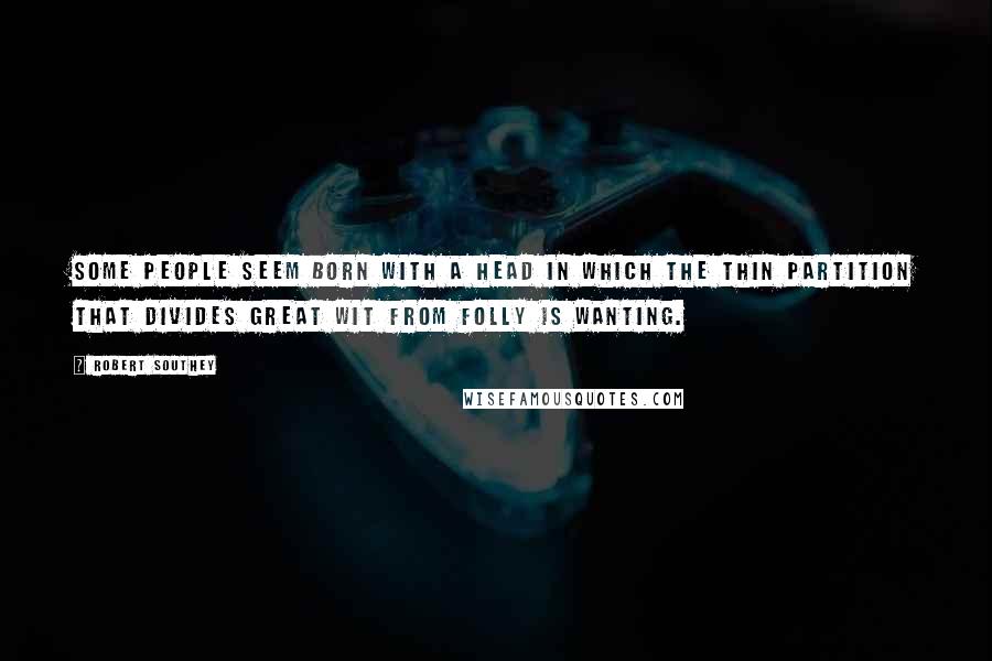 Robert Southey Quotes: Some people seem born with a head in which the thin partition that divides great wit from folly is wanting.