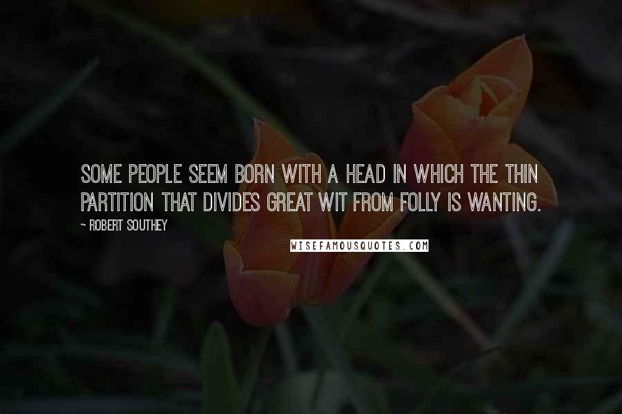 Robert Southey Quotes: Some people seem born with a head in which the thin partition that divides great wit from folly is wanting.