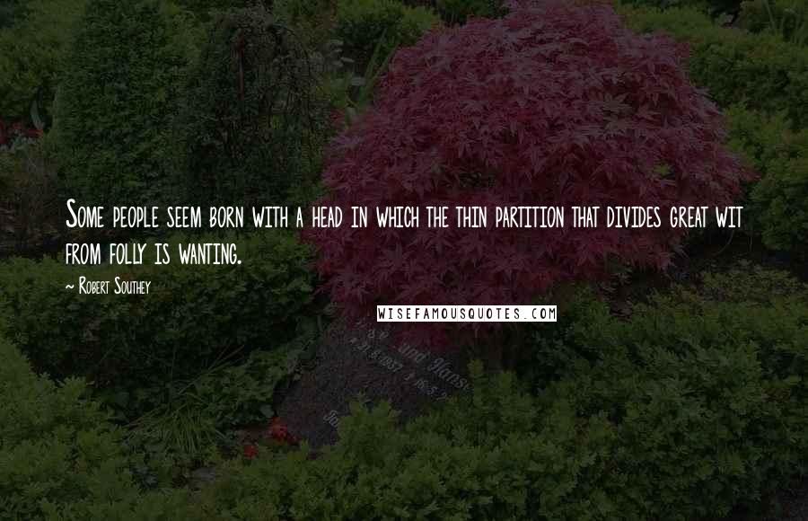 Robert Southey Quotes: Some people seem born with a head in which the thin partition that divides great wit from folly is wanting.