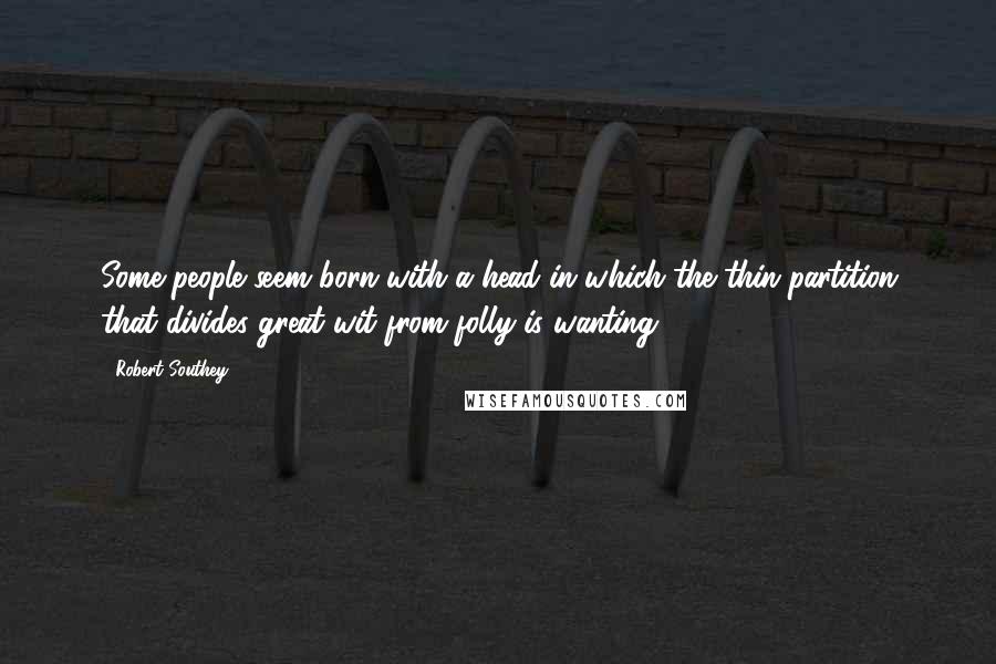 Robert Southey Quotes: Some people seem born with a head in which the thin partition that divides great wit from folly is wanting.