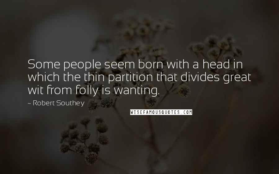 Robert Southey Quotes: Some people seem born with a head in which the thin partition that divides great wit from folly is wanting.