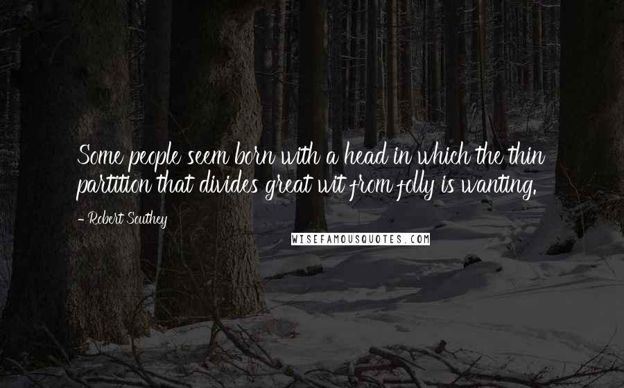 Robert Southey Quotes: Some people seem born with a head in which the thin partition that divides great wit from folly is wanting.