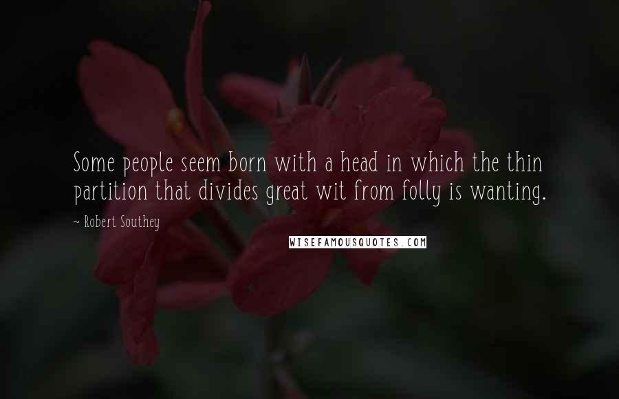 Robert Southey Quotes: Some people seem born with a head in which the thin partition that divides great wit from folly is wanting.