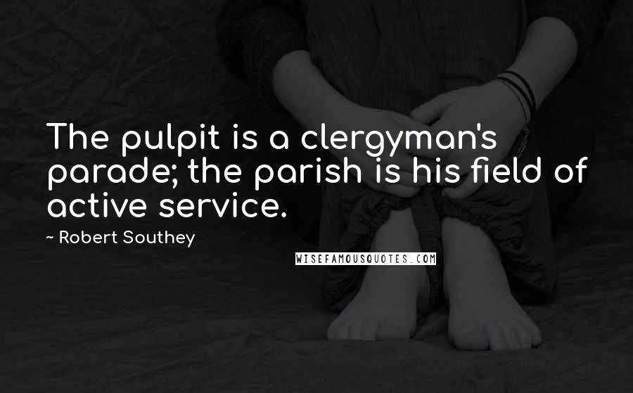 Robert Southey Quotes: The pulpit is a clergyman's parade; the parish is his field of active service.