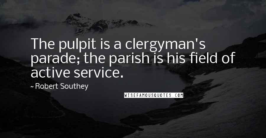 Robert Southey Quotes: The pulpit is a clergyman's parade; the parish is his field of active service.