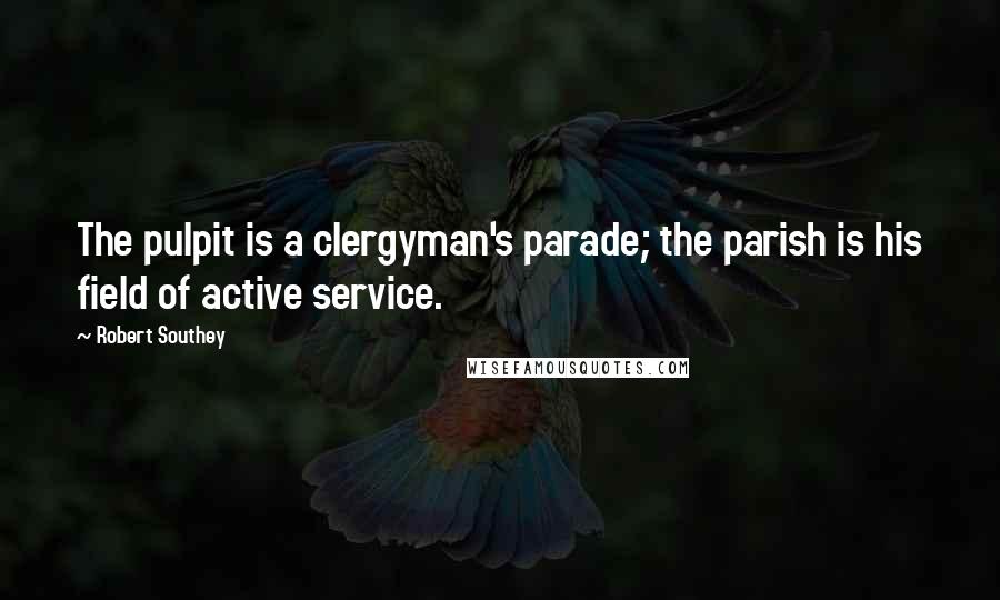 Robert Southey Quotes: The pulpit is a clergyman's parade; the parish is his field of active service.
