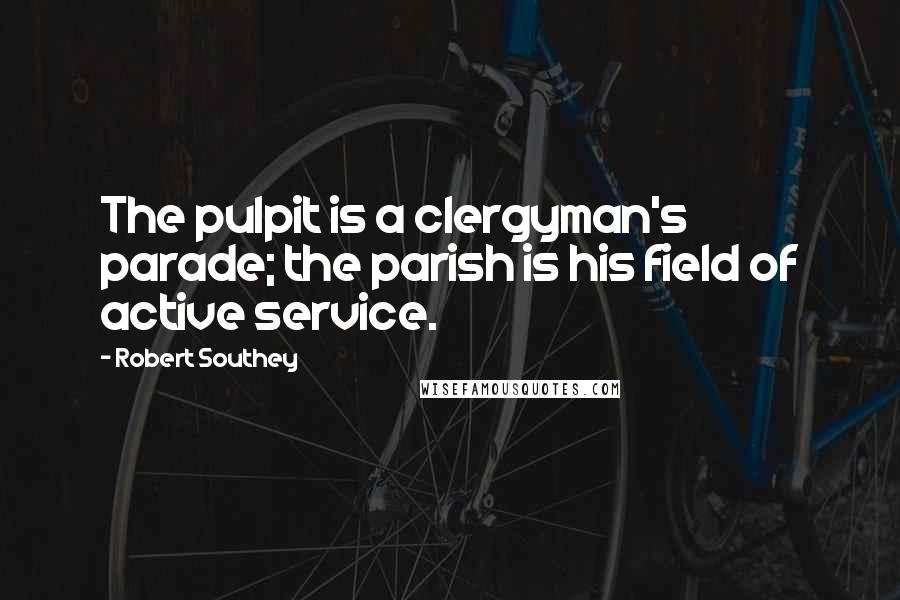 Robert Southey Quotes: The pulpit is a clergyman's parade; the parish is his field of active service.