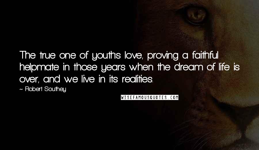 Robert Southey Quotes: The true one of youth's love, proving a faithful helpmate in those years when the dream of life is over, and we live in its realities.