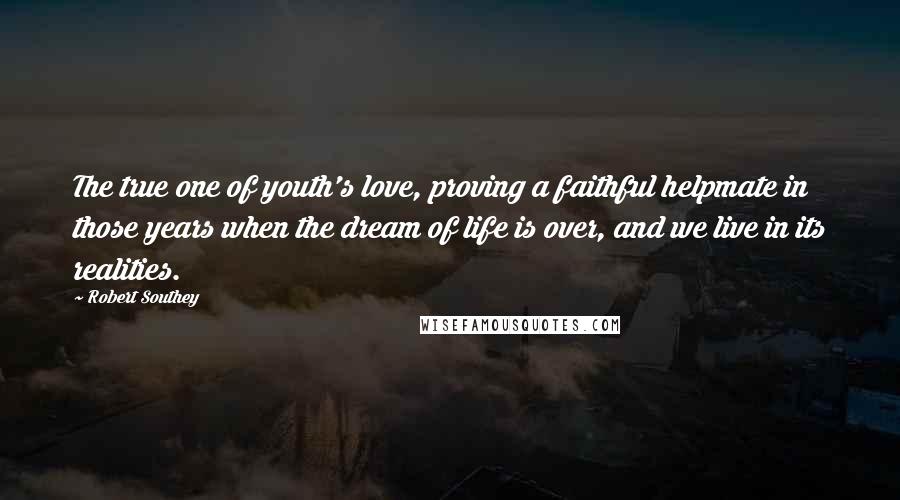 Robert Southey Quotes: The true one of youth's love, proving a faithful helpmate in those years when the dream of life is over, and we live in its realities.