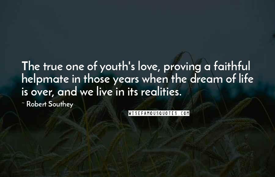 Robert Southey Quotes: The true one of youth's love, proving a faithful helpmate in those years when the dream of life is over, and we live in its realities.