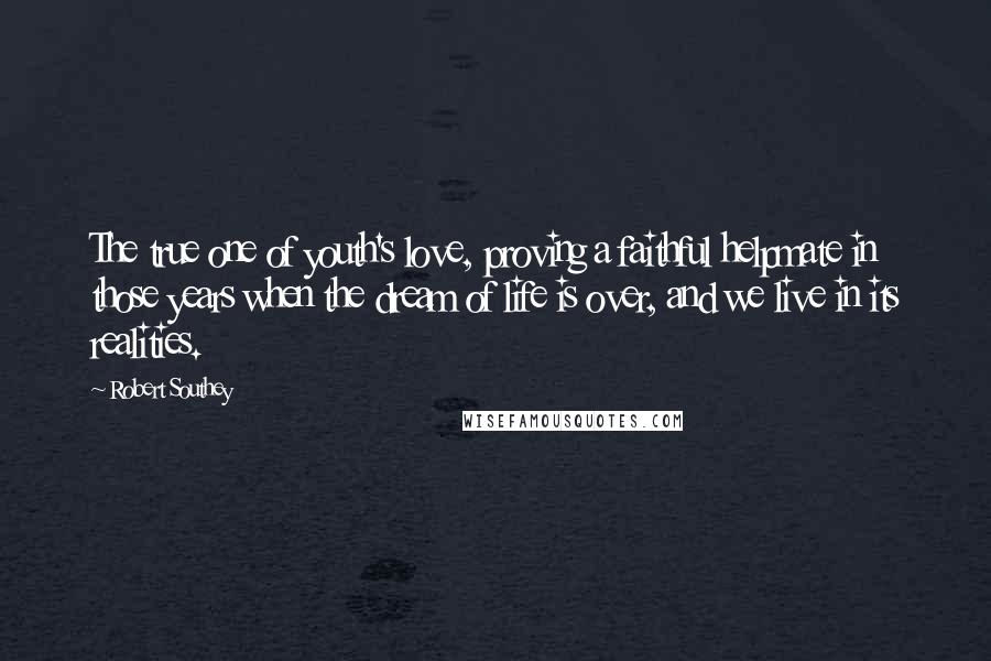 Robert Southey Quotes: The true one of youth's love, proving a faithful helpmate in those years when the dream of life is over, and we live in its realities.