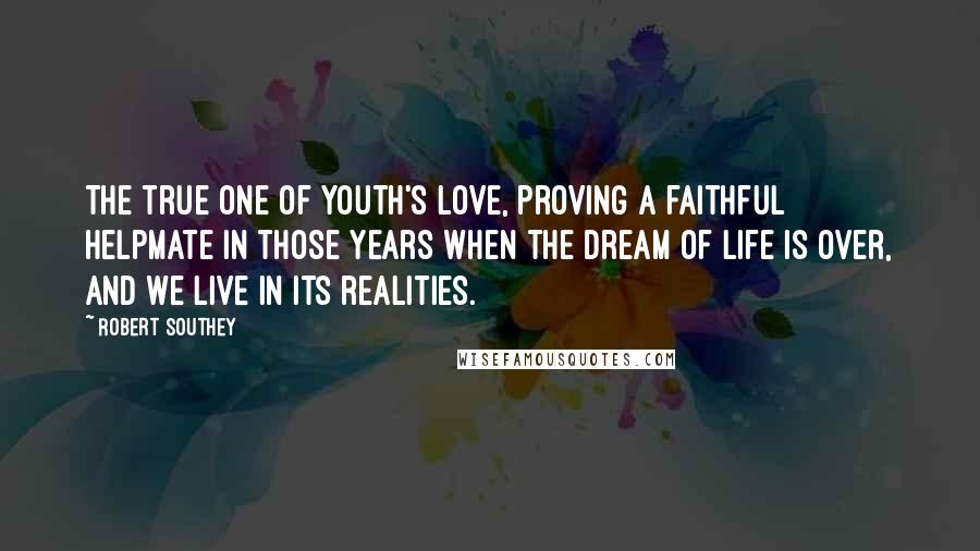 Robert Southey Quotes: The true one of youth's love, proving a faithful helpmate in those years when the dream of life is over, and we live in its realities.