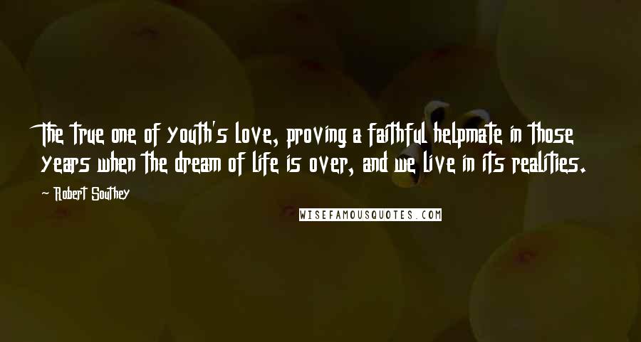 Robert Southey Quotes: The true one of youth's love, proving a faithful helpmate in those years when the dream of life is over, and we live in its realities.