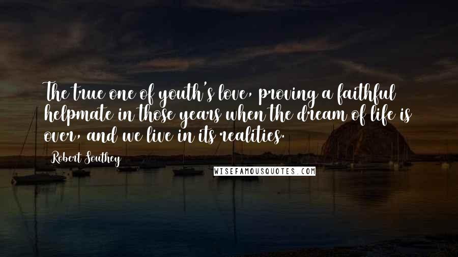 Robert Southey Quotes: The true one of youth's love, proving a faithful helpmate in those years when the dream of life is over, and we live in its realities.