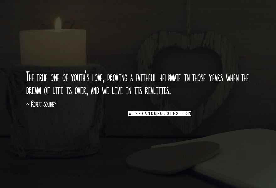 Robert Southey Quotes: The true one of youth's love, proving a faithful helpmate in those years when the dream of life is over, and we live in its realities.