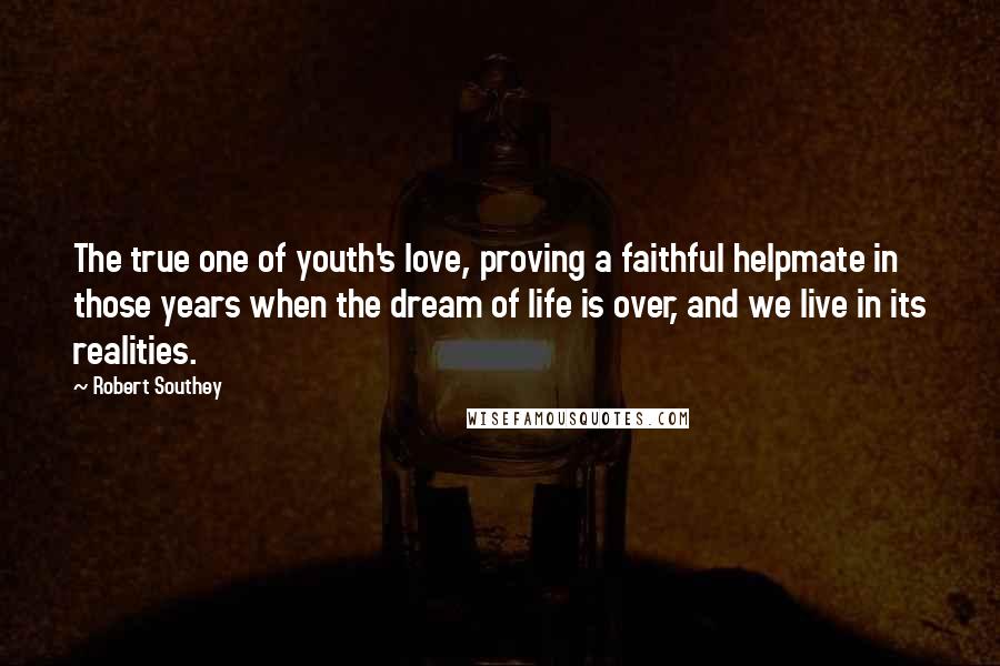 Robert Southey Quotes: The true one of youth's love, proving a faithful helpmate in those years when the dream of life is over, and we live in its realities.