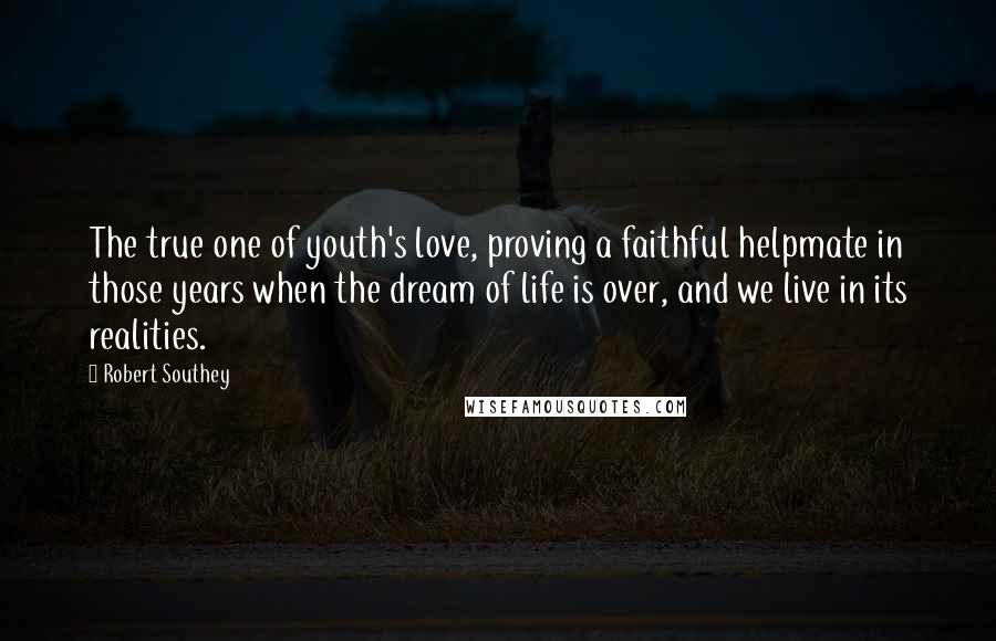 Robert Southey Quotes: The true one of youth's love, proving a faithful helpmate in those years when the dream of life is over, and we live in its realities.