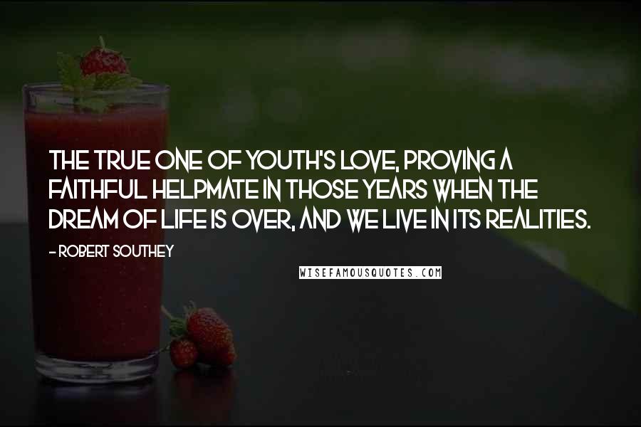 Robert Southey Quotes: The true one of youth's love, proving a faithful helpmate in those years when the dream of life is over, and we live in its realities.