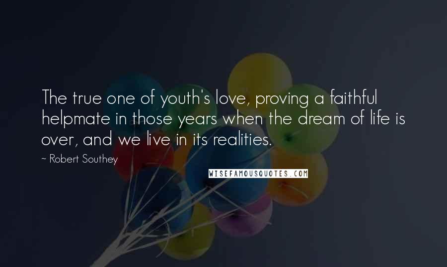 Robert Southey Quotes: The true one of youth's love, proving a faithful helpmate in those years when the dream of life is over, and we live in its realities.