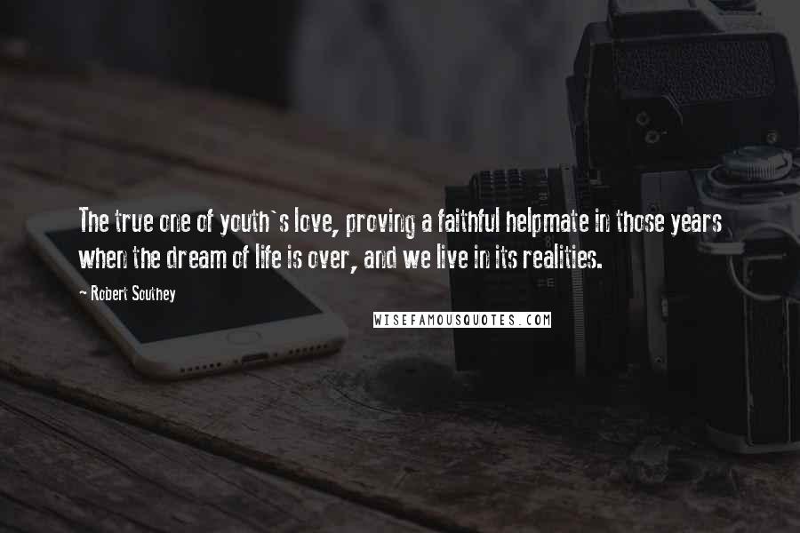 Robert Southey Quotes: The true one of youth's love, proving a faithful helpmate in those years when the dream of life is over, and we live in its realities.