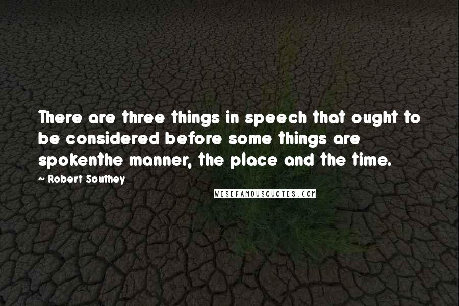 Robert Southey Quotes: There are three things in speech that ought to be considered before some things are spokenthe manner, the place and the time.