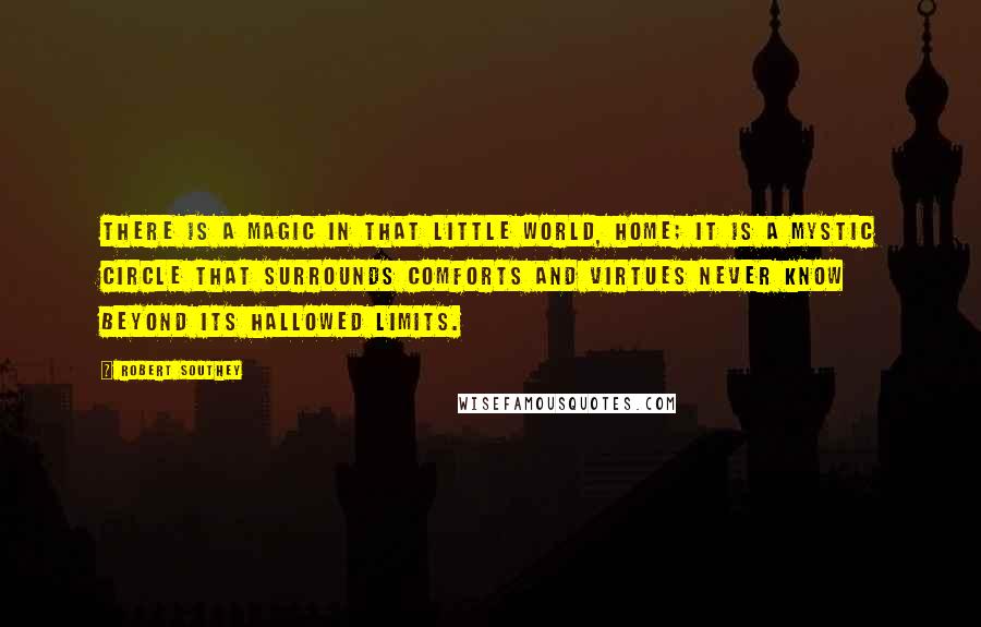 Robert Southey Quotes: There is a magic in that little world, home; it is a mystic circle that surrounds comforts and virtues never know beyond its hallowed limits.