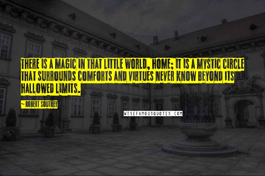 Robert Southey Quotes: There is a magic in that little world, home; it is a mystic circle that surrounds comforts and virtues never know beyond its hallowed limits.