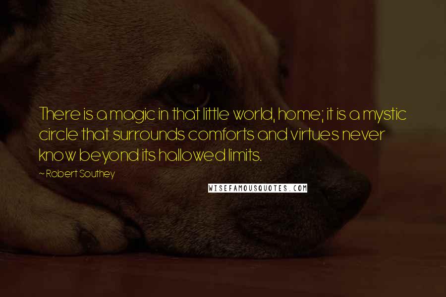 Robert Southey Quotes: There is a magic in that little world, home; it is a mystic circle that surrounds comforts and virtues never know beyond its hallowed limits.